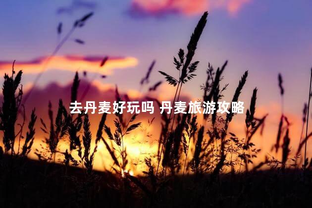 去丹麦好玩吗 丹麦旅游攻略